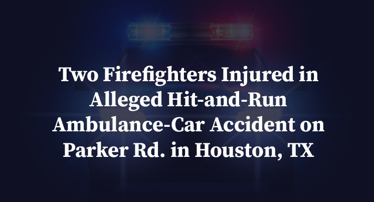Two Firefighters Injured in Alleged Hit-and-Run Ambulance-Car Accident on Parker Rd. in Houston, TX