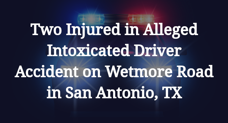 Two Injured in Alleged Intoxicated Driver Accident on Wetmore Road in San Antonio, TX