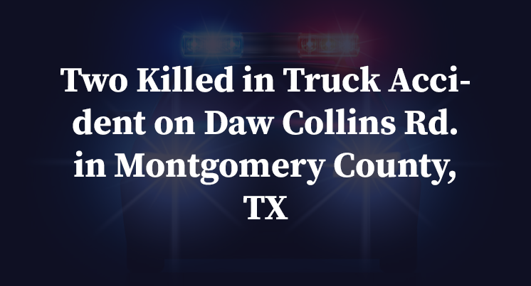 Two Killed in Truck Accident on Daw Collins Rd. in Montgomery County, TX