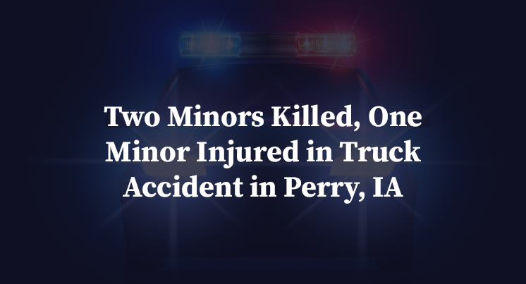 Two Minors Killed, One Minor Injured in Truck Accident in Perry, IA