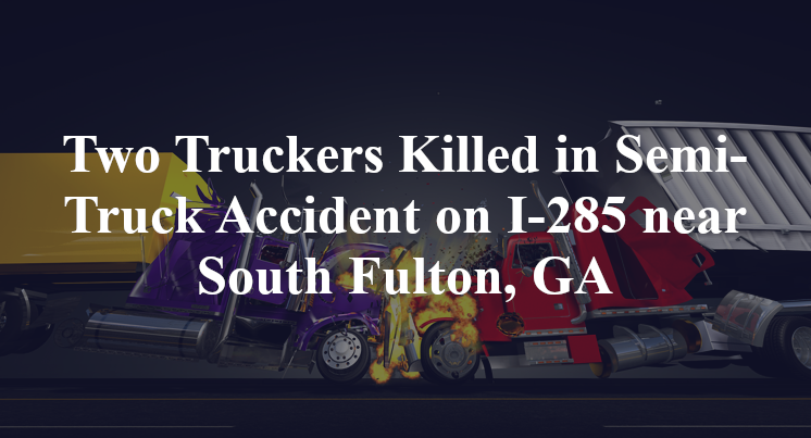Two Truckers Killed in Semi-Truck Accident on I-285 near South Fulton, GA