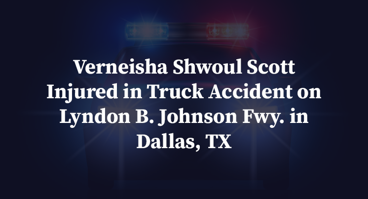 Verneisha Shwoul Scott Injured in Truck Accident on Lyndon B. Johnson Fwy. in Dallas, TX