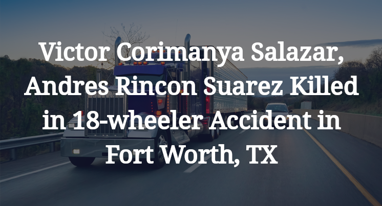 Victor Corimanya Salazar, Andres Rincon Suarez Killed in 18-wheeler Accident in Fort Worth, TX