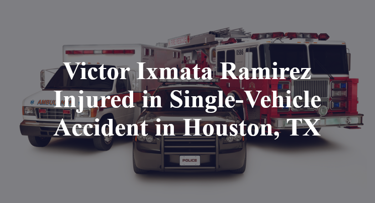 Victor Ixmata Ramirez Injured in Single-Vehicle Accident in Houston, TX