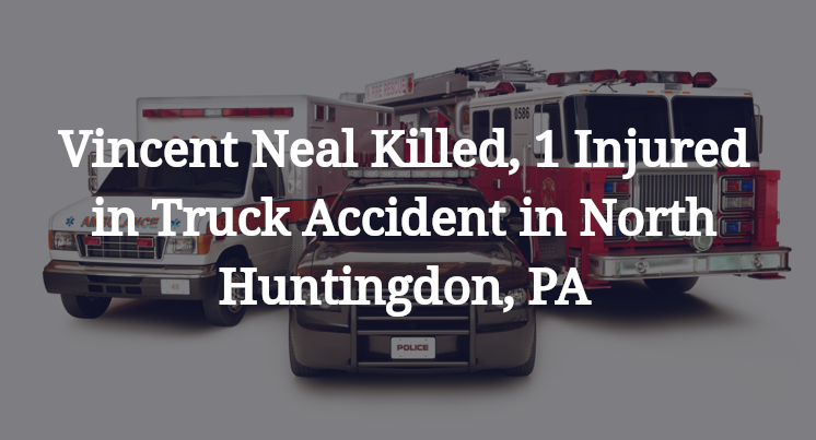 Vincent Neal Killed, 1 Injured in Truck Accident in North Huntingdon, PA
