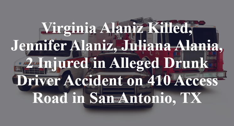 Virginia Alaniz Killed, Jennifer Alaniz, Juliana Alania, 2 Injured in Alleged Drunk Driver Accident on 410 Access Road in San Antonio, TX