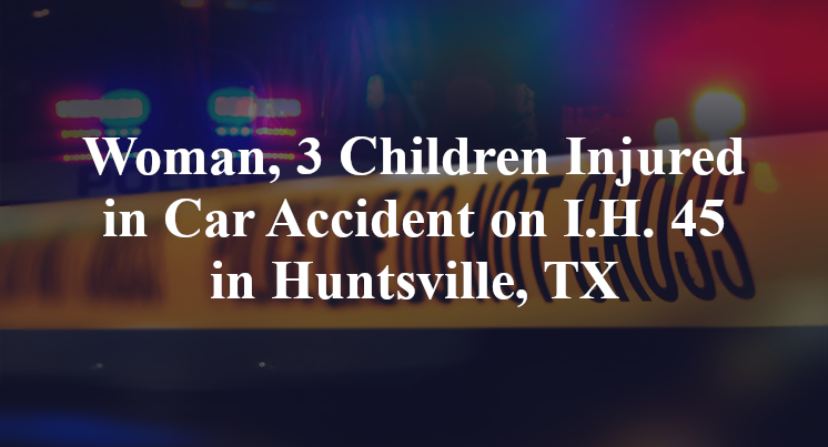 Woman, 3 Children Injured in Car Accident on I.H. 45 in Huntsville, TX