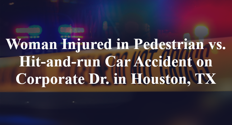 Woman Injured in Pedestrian vs. Hit-and-run Car Accident on Corporate Dr. in Houston, TX