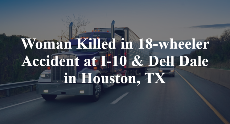 Woman Killed in 18-wheeler Accident at I-10 & Dell Dale in Houston, TX