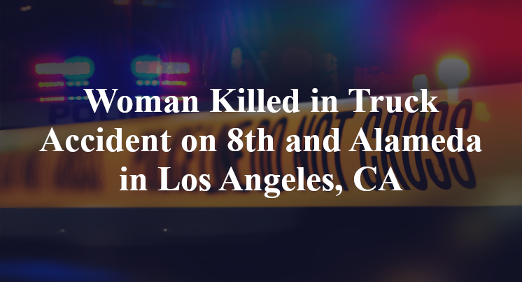Woman Killed in Truck Accident on 8th and Alameda in Los Angeles, CA