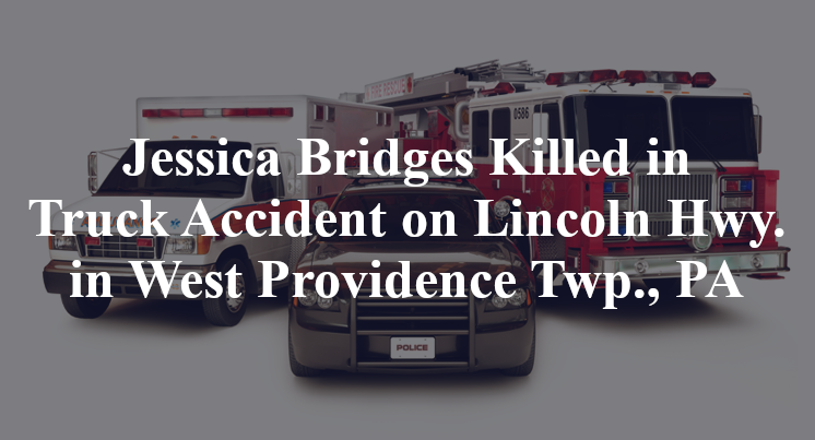 Jessica Bridges Killed in Truck Accident on Lincoln Hwy. in West Providence Twp., PA