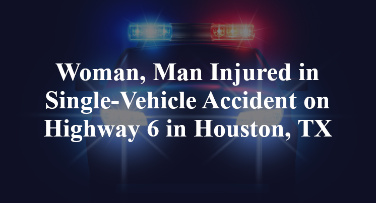 Woman, Man Injured in Single-Vehicle Accident on Highway 6 in Houston, TX