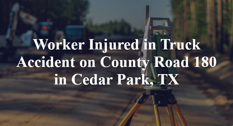 Worker Injured in Truck Accident on County Road 180 in Cedar Park, TX