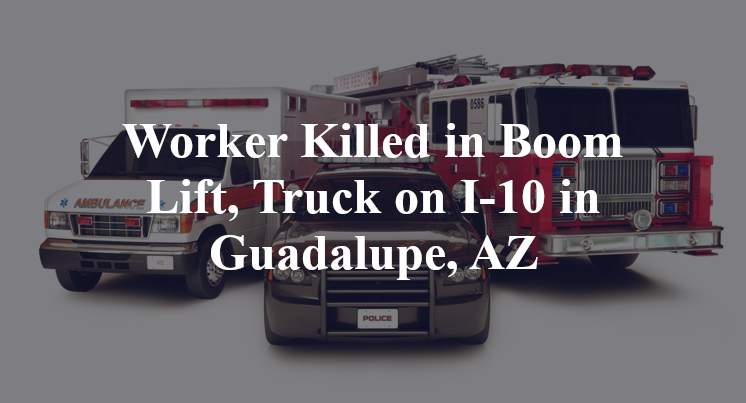 Worker Killed in Boom Lift, Truck on I-10 in Guadalupe, AZ