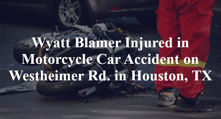 Wyatt Blamer Injured in Motorcycle Car Accident on Westheimer Rd. in Houston, TX