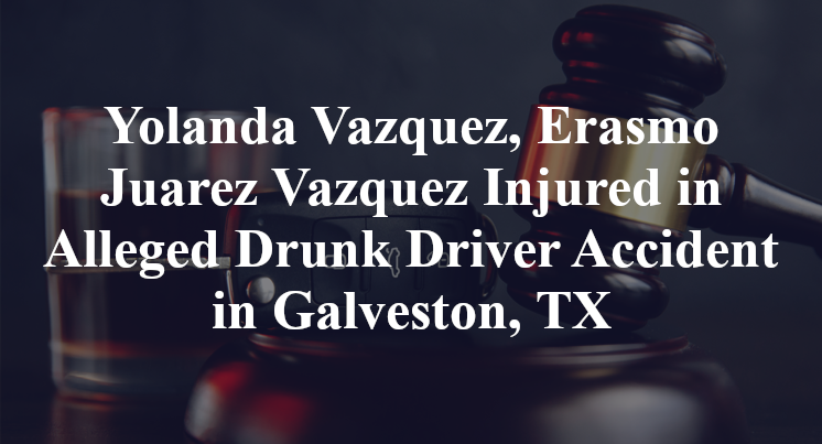 Yolanda Vazquez, Erasmo Juarez Vazquez Injured in Alleged Drunk Driver Accident in Galveston, TX