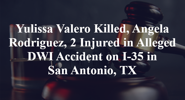 Yulissa Valero Killed, Angela Rodriguez, 2 Injured in Alleged DWI Accident on I-35 in San Antonio, TX