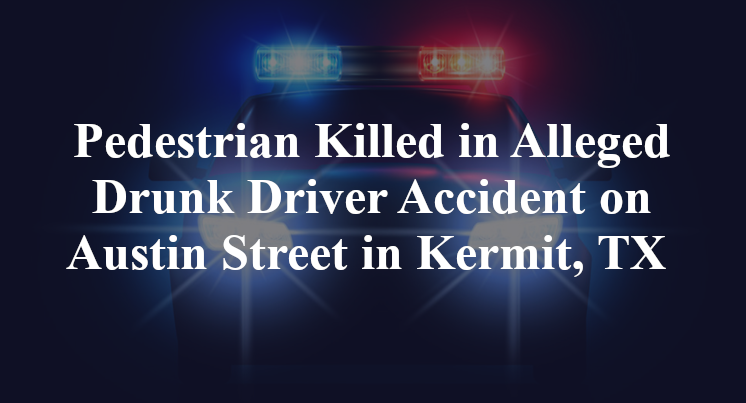 Pedestrian Killed in Alleged Drunk Driver Accident on Austin Street in Kermit, TX