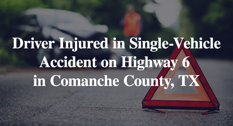 Driver Injured in Single-Vehicle Accident on Highway 6 in Comanche County, TX