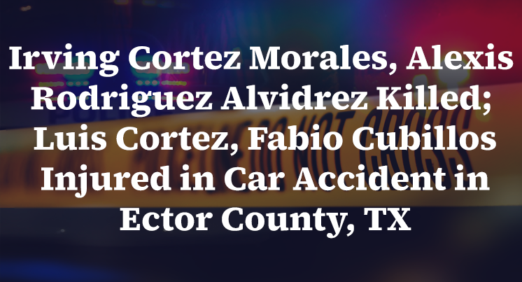 Irving Cortez Morales, Alexis Rodriguez Alvidrez Killed; Luis Cortez, Fabio Cubillos Injured in Car Accident in Ector County, TX