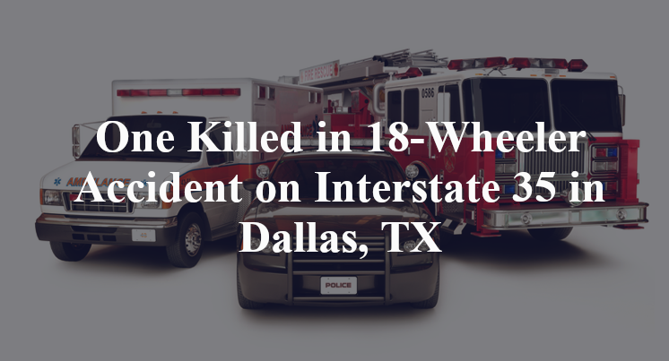 One Killed in 18-Wheeler Accident on Interstate 35 in Dallas, TX